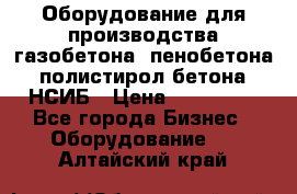 Оборудование для производства газобетона, пенобетона, полистирол бетона. НСИБ › Цена ­ 100 000 - Все города Бизнес » Оборудование   . Алтайский край